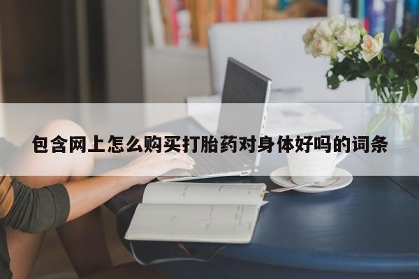 私人医院买打胎药可靠吗包含网上怎么购买打胎药对身体好吗的词条