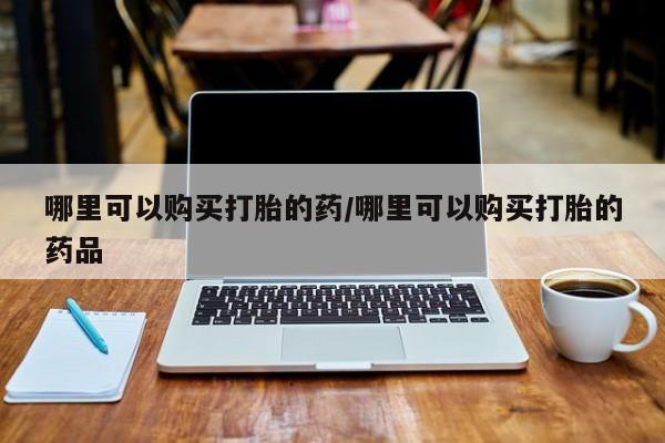 私人医院买打胎药可靠吗哪里可以购买打胎的药/哪里可以购买打胎的药品