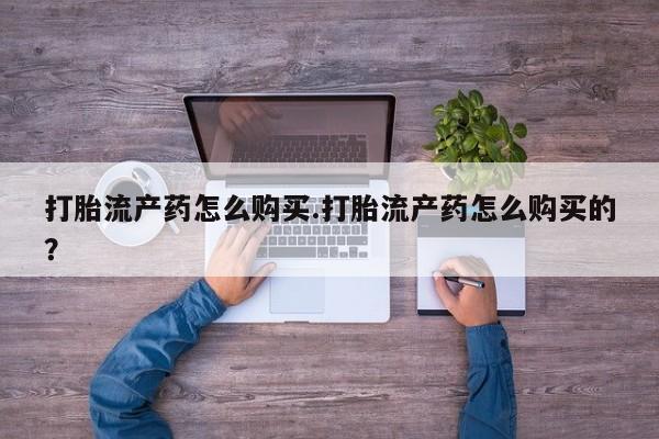 私人医院买打胎药可靠吗打胎流产药怎么购买.打胎流产药怎么购买的？